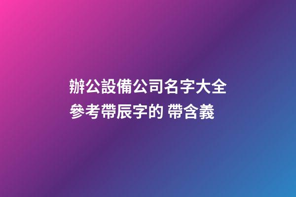 辦公設備公司名字大全參考帶辰字的 帶含義-第1張-公司起名-玄機派